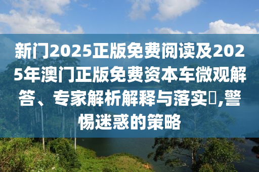 新门2025正版免费阅读及2025年澳门正版免费资本车微观解答、专家解析解释与落实​,警惕迷惑的策略