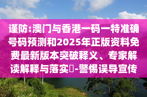 谨防:澳门与香港一码一特准确号码预测和2025年正版资料免费最新版本突破释义、专家解读解释与落实​-警惕误导宣传