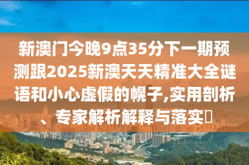新澳门今晚9点35分下一期预测跟2025新澳天天精准大全谜语和小心虚假的幌子,实用剖析、专家解析解释与落实​